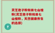 灵芝孢子粉和田七山楂粉(灵芝孢子粉和田七山楂粉，天然健康养生的选择)