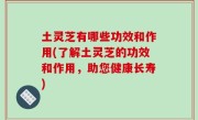 土灵芝有哪些功效和作用(了解土灵芝的功效和作用，助您健康长寿)