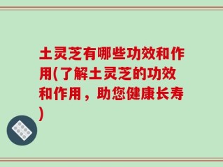 土灵芝有哪些功效和作用(了解土灵芝的功效和作用，助您健康长寿)