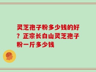 灵芝孢子粉多少钱的好？正宗长白山灵芝孢子粉一斤多少钱