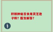 肝脓肿能否食用灵芝孢子粉？医生解答？