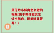灵芝炒小酥肉怎么做的视频(快手教你做灵芝炒小酥肉，既美味又营养！)