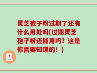 灵芝孢子粉过期了还有什么用处吗(过期灵芝孢子粉还能用吗？这是你需要知道的！)