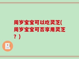 周岁宝宝可以吃灵芝(周岁宝宝可否享用灵芝？)