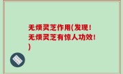 无烦灵芝作用(发现！无烦灵芝有惊人功效！)