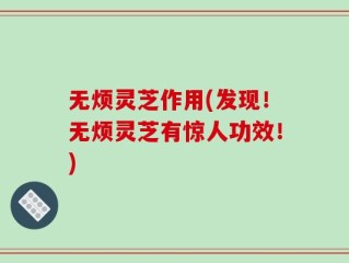无烦灵芝作用(发现！无烦灵芝有惊人功效！)