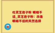 吃灵芝孢子粉 眼睛不适_灵芝孢子粉：改善眼睛不适的天然选择