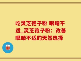 吃灵芝孢子粉 眼睛不适_灵芝孢子粉：改善眼睛不适的天然选择