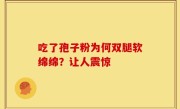 吃了孢子粉为何双腿软绵绵？让人震惊