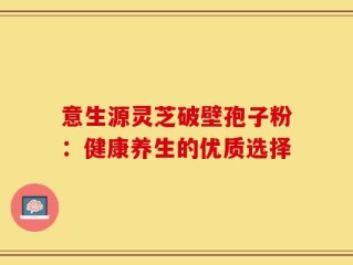 意生源灵芝破壁孢子粉：健康养生的优质选择