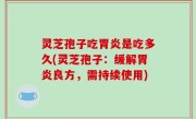 灵芝孢子吃胃炎是吃多久(灵芝孢子：缓解胃炎良方，需持续使用)