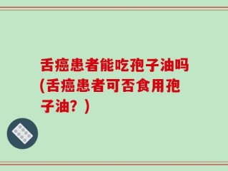 舌癌患者能吃孢子油吗(舌癌患者可否食用孢子油？)