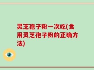 灵芝孢子粉一次吃(食用灵芝孢子粉的正确方法)