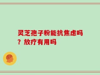 灵芝孢子粉能抗焦虑吗？放疗有用吗