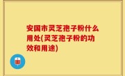 安国市灵芝孢子粉什么用处(灵芝孢子粉的功效和用途)