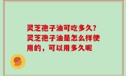 灵芝孢子油可吃多久？灵芝孢子油是怎么样使用的，可以用多久呢