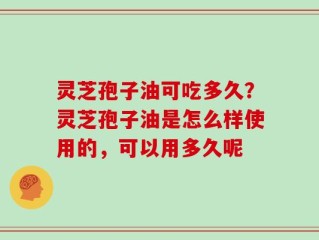 灵芝孢子油可吃多久？灵芝孢子油是怎么样使用的，可以用多久呢