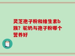 灵芝孢子粉和维生素b族？驼奶与孢子粉哪个营养好