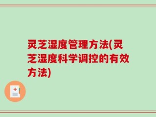 灵芝湿度管理方法(灵芝湿度科学调控的有效方法)