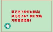 灵芝孢子粉可以提高(灵芝孢子粉：提升免疫力的自然选择)