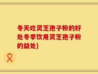 冬天吃灵芝孢子粉的好处冬季饮用灵芝孢子粉的益处)