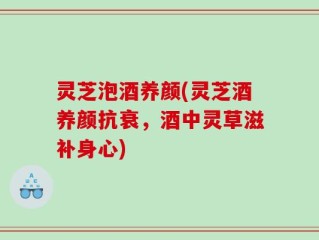灵芝泡酒养颜(灵芝酒养颜抗衰，酒中灵草滋补身心)