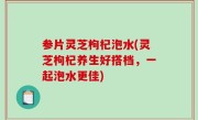 参片灵芝枸杞泡水(灵芝枸杞养生好搭档，一起泡水更佳)