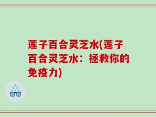 莲子百合灵芝水(莲子百合灵芝水：拯救你的免疫力)