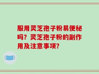 服用灵芝孢子粉易便秘吗？灵芝孢子粉的副作用及注意事项？