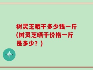 树灵芝晒干多少钱一斤(树灵芝晒干价格一斤是多少？)