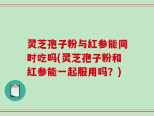 灵芝孢子粉与红参能同时吃吗(灵芝孢子粉和红参能一起服用吗？)