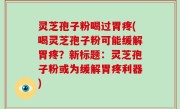 灵芝孢子粉喝过胃疼(喝灵芝孢子粉可能缓解胃疼？新标题：灵芝孢子粉或为缓解胃疼利器)