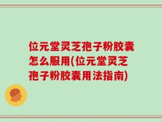 位元堂灵芝孢子粉胶囊怎么服用(位元堂灵芝孢子粉胶囊用法指南)