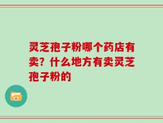 灵芝孢子粉哪个药店有卖？什么地方有卖灵芝孢子粉的