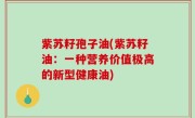 紫苏籽孢子油(紫苏籽油：一种营养价值极高的新型健康油)