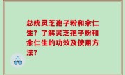 总统灵芝孢子粉和余仁生？了解灵芝孢子粉和余仁生的功效及使用方法？