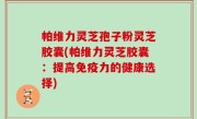 帕维力灵芝孢子粉灵芝胶囊(帕维力灵芝胶囊：提高免疫力的健康选择)