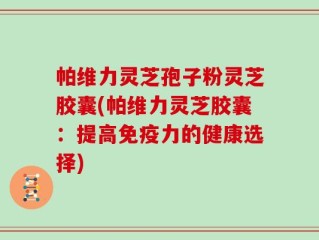 帕维力灵芝孢子粉灵芝胶囊(帕维力灵芝胶囊：提高免疫力的健康选择)
