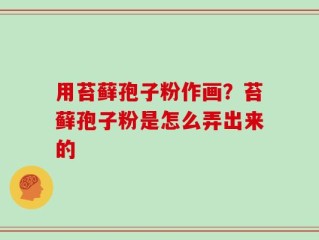 用苔藓孢子粉作画？苔藓孢子粉是怎么弄出来的