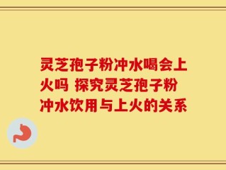 灵芝孢子粉冲水喝会上火吗 探究灵芝孢子粉冲水饮用与上火的关系