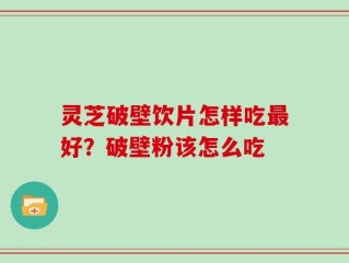 灵芝破壁饮片怎样吃最好？破壁粉该怎么吃