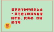 灵芝孢子护肝吗怎么吃？灵芝孢子粉是否有保肝护肝、抗衰老、抗癌的作用
