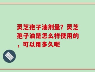 灵芝孢子油剂量？灵芝孢子油是怎么样使用的，可以用多久呢