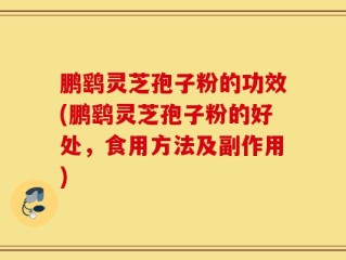 鹏鹞灵芝孢子粉的功效(鹏鹞灵芝孢子粉的好处，食用方法及副作用)