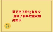 灵芝孢子粉5g有多少 直观了解其数量及相关知识