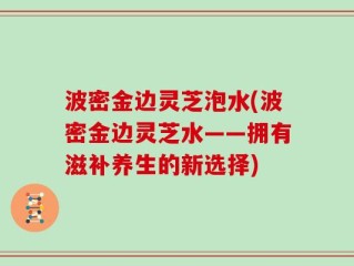 波密金边灵芝泡水(波密金边灵芝水——拥有滋补养生的新选择)