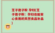 芝子孢子粉 孕妇(芝子孢子粉：孕妇也能安心食用的天然食品补品)