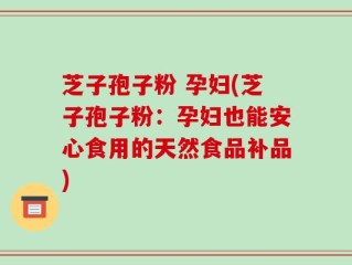 芝子孢子粉 孕妇(芝子孢子粉：孕妇也能安心食用的天然食品补品)
