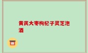 黄芪大枣枸杞子灵芝泡酒