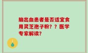 脑出血患者是否适宜食用灵芝孢子粉？？医学专家解读？